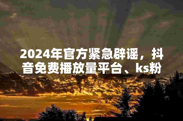 2024年官方紧急辟谣，抖音免费播放量平台、ks粉丝以及快手低价下单平台链接均为不实信息。