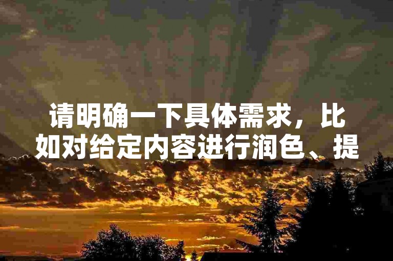 请明确一下具体需求，比如对给定内容进行润色、提取关键信息、根据其进行拓展创作等等，这样我才能准确按照要求为你提供合适的服务。
