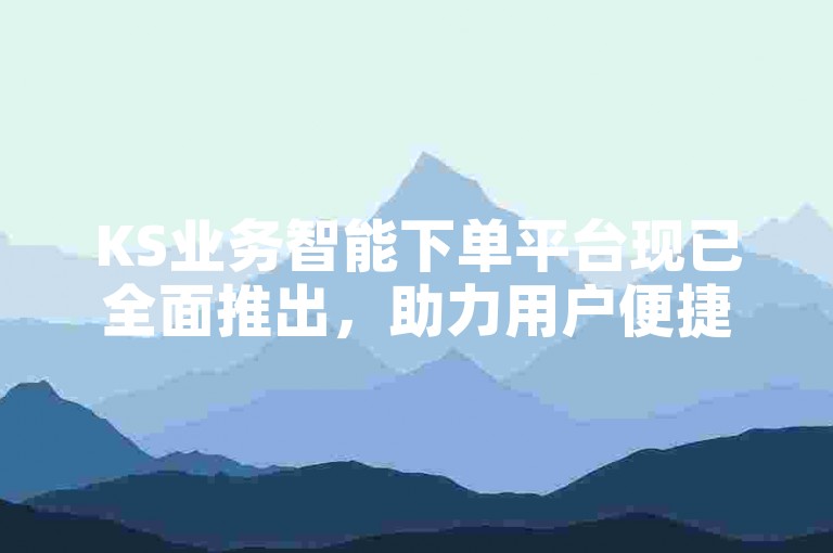 KS业务智能下单平台现已全面推出，助力用户便捷高效完成业务操作。