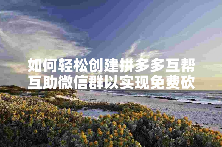 如何轻松创建拼多多互帮互助微信群以实现免费砍价？