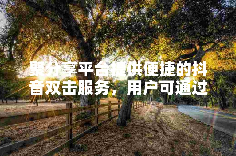 聚分享平台提供便捷的抖音双击服务，用户可通过自助下单系统轻松提升视频互动量。