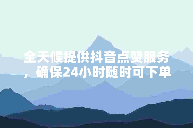 全天候提供抖音点赞服务，确保24小时随时可下单。