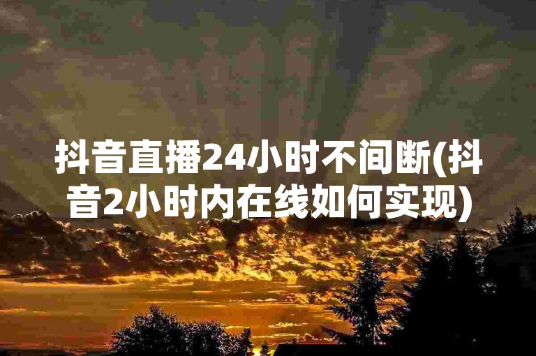 抖音直播24小时不间断(抖音2小时内在线如何实现)