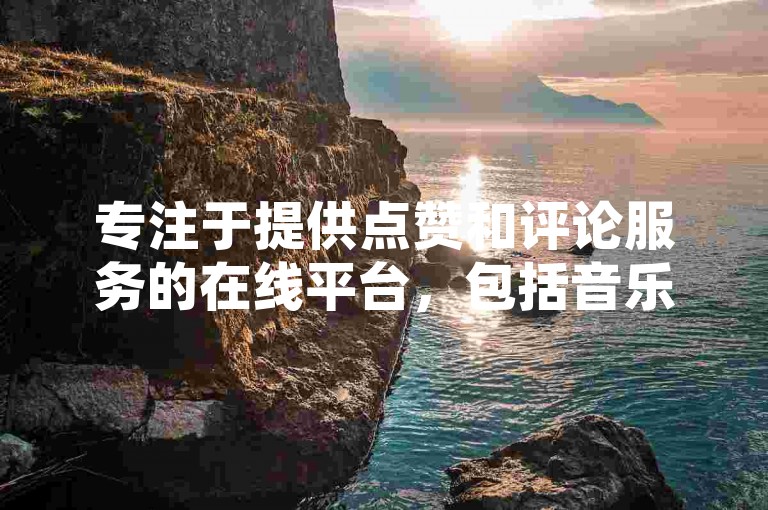 专注于提供点赞和评论服务的在线平台，包括音乐应用的免费2023排行榜、抖音24小时自助下单网站以及快手购买点赞的商店。