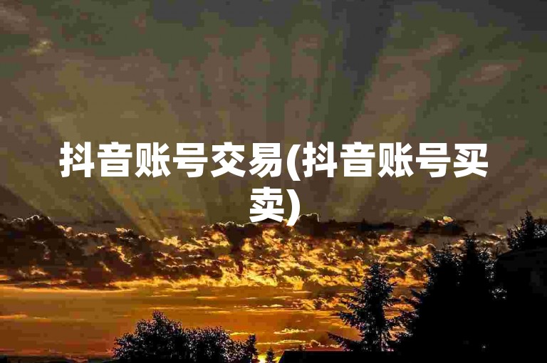 抖音账号交易(抖音账号买卖)