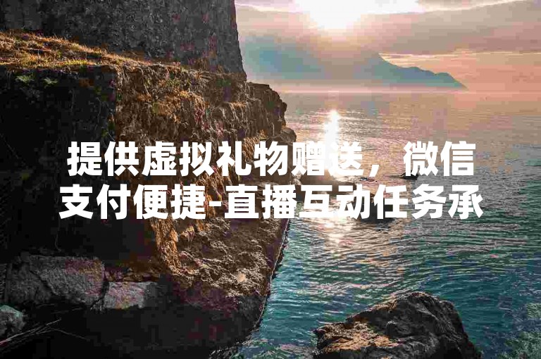 提供虚拟礼物赠送，微信支付便捷-直播互动任务承接平台，快手直播间人气助力全天候无费。
