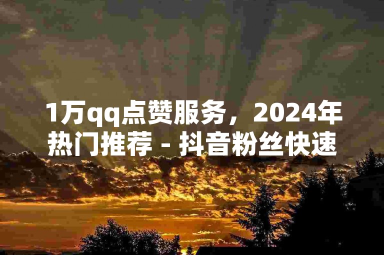 1万qq点赞服务，2024年热门推荐 - 抖音粉丝快速增加平台 - 抖音充值通道，苹果设备适用，比例1:10。