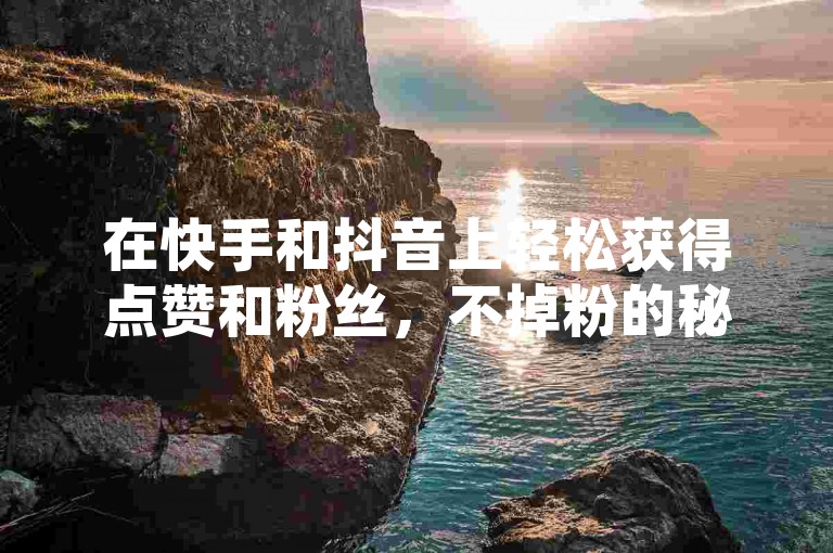 在快手和抖音上轻松获得点赞和粉丝，不掉粉的秘诀就在这里。