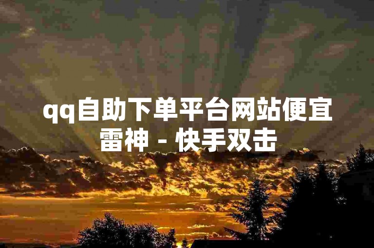 qq自助下单平台网站便宜雷神 - 快手双击