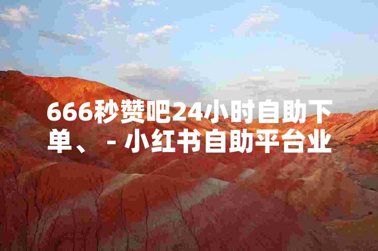 666秒赞吧24小时自助下单、 - 小红书自助平台业务