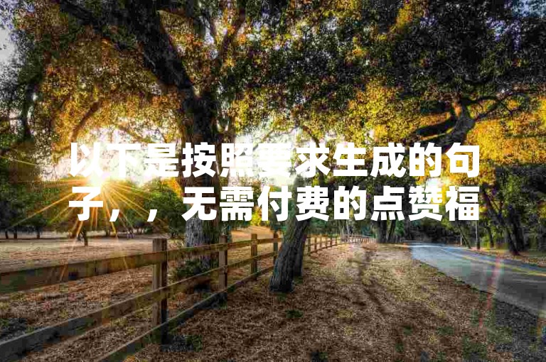 以下是按照要求生成的句子，，无需付费的点赞福利平台——微信瞬间助力助手。