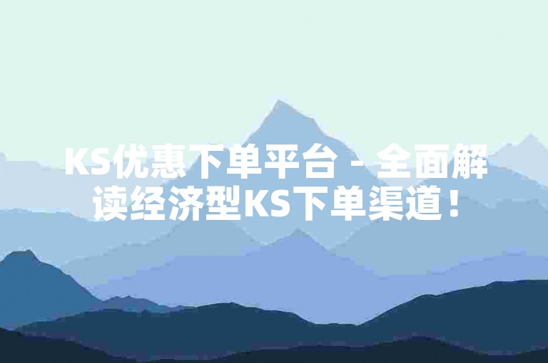KS优惠下单平台 - 全面解读经济型KS下单渠道！