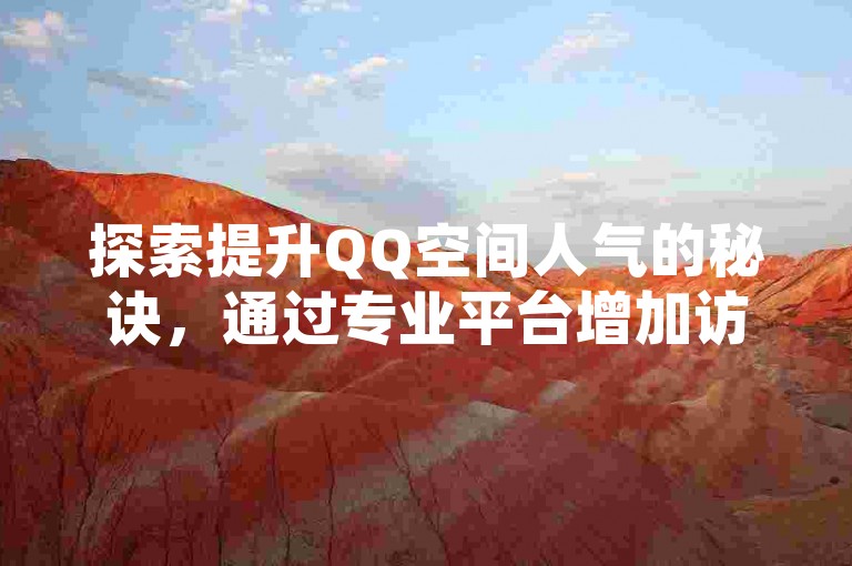 探索提升QQ空间人气的秘诀，通过专业平台增加访客量，让你的社交网络更加活跃。