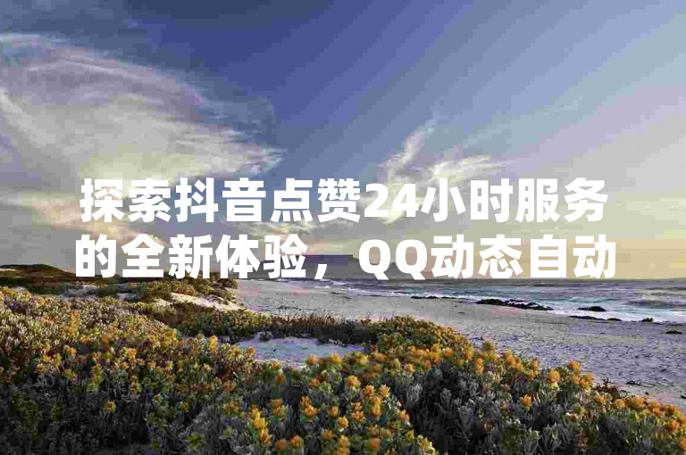 探索抖音点赞24小时服务的全新体验，QQ动态自动秒赞独家揭秘，尽在dy业务卡盟网站，提供最低价的抖音业务服务。
