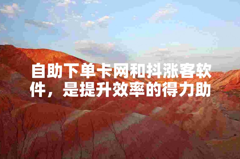 自助下单卡网和抖涨客软件，是提升效率的得力助手。