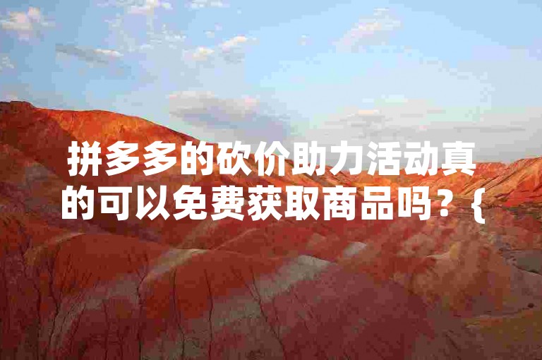 拼多多的砍价助力活动真的可以免费获取商品吗？{拼多多砍价平台}
