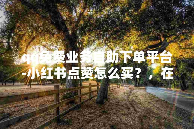 qq免费业务自助下单平台-小红书点赞怎么买？，在QQ上，有许多提供免费业务自助下单的平台，其中就包括了购买小红书点赞的服务。用户只需在这些平台上注册账号，然后选择需要购买的小红书点赞数量，支付相应的费用后，就能快速获得点赞数的增长。这种方式简单便捷，深受许多用户的喜爱。
