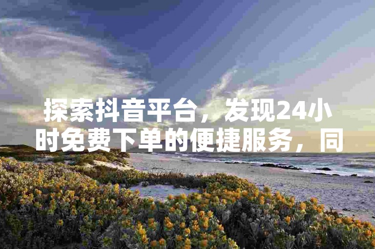探索抖音平台，发现24小时免费下单的便捷服务，同时了解如何通过发布视频在抖音上获得收益。