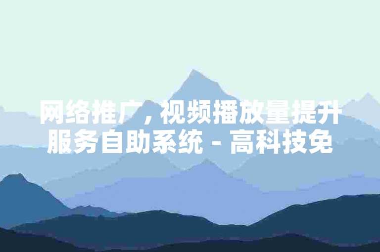 网络推广, 视频播放量提升服务自助系统 - 高科技免费注册微信 - 微信点赞平台222