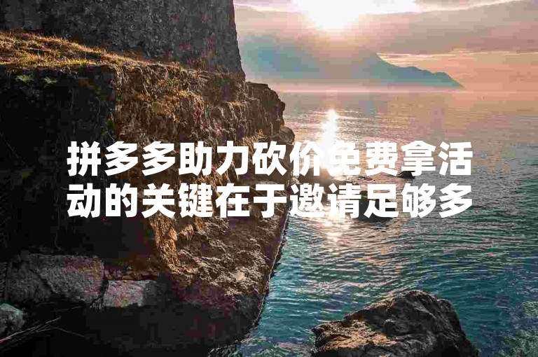 拼多多助力砍价免费拿活动的关键在于邀请足够多的好友参与，通过他们的助力来迅速降低商品价格。