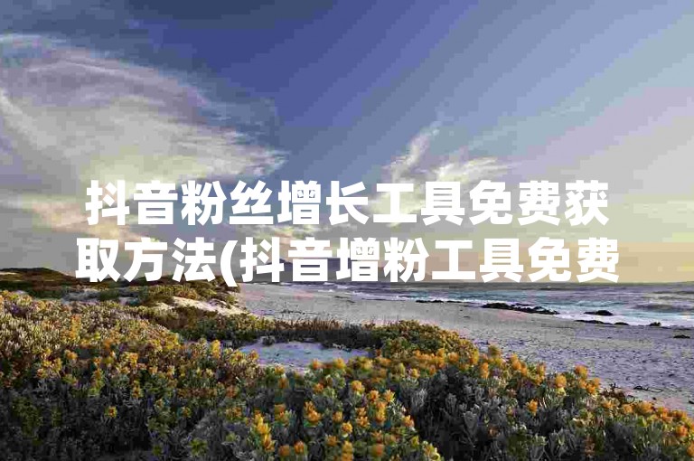 抖音粉丝增长工具免费获取方法(抖音增粉工具免费下载指南)。