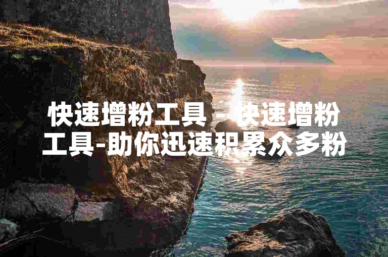 快速增粉工具 - 快速增粉工具-助你迅速积累众多粉丝！