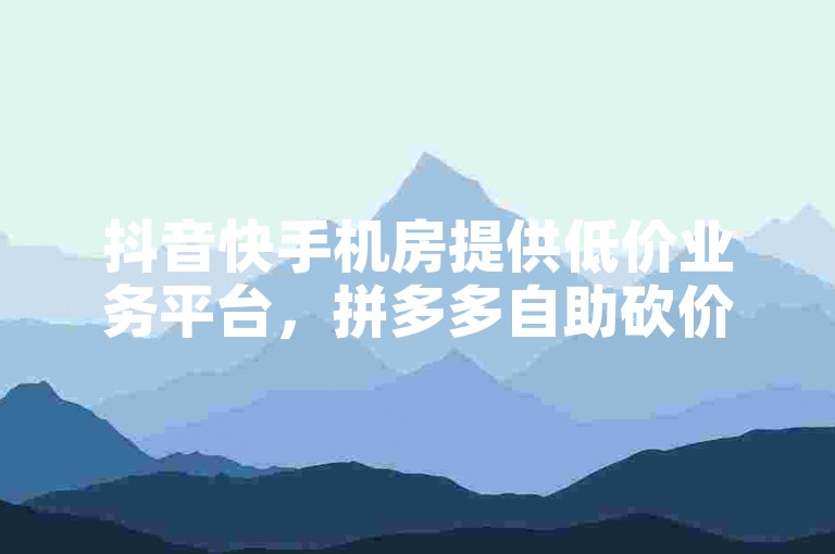 抖音快手机房提供低价业务平台，拼多多自助砍价网站以及抖音推广引流第三方服务。