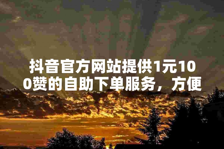抖音官方网站提供1元100赞的自助下单服务，方便用户快速增加点赞数。