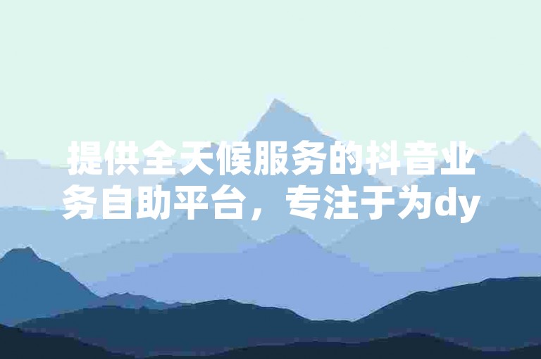 提供全天候服务的抖音业务自助平台，专注于为dy作品提供经济实惠的播放量和评论服务。
