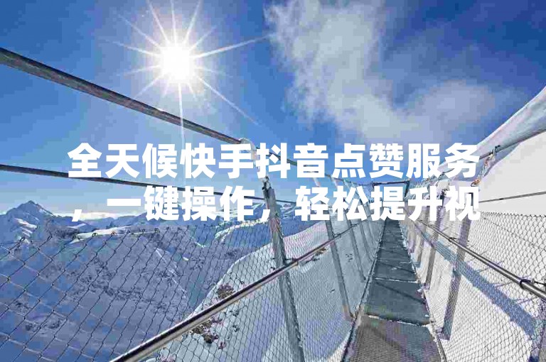 全天候快手抖音点赞服务，一键操作，轻松提升视频热度！