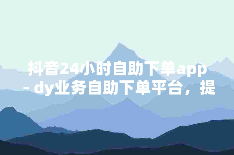 抖音24小时自助下单app - dy业务自助下单平台，提供便捷的浙江地区服务。