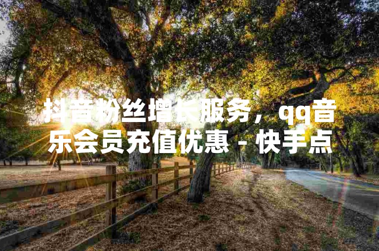 抖音粉丝增长服务，qq音乐会员充值优惠 - 快手点赞量提升平台。