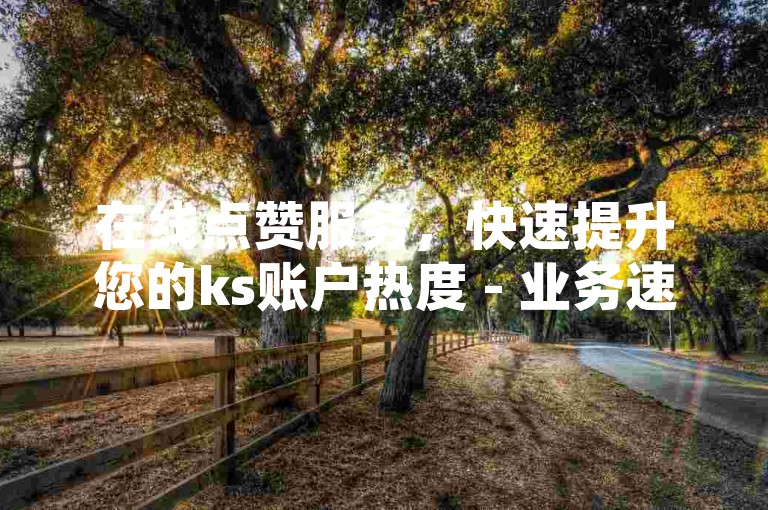 在线点赞服务，快速提升您的ks账户热度 - 业务速增网自助下单系统。