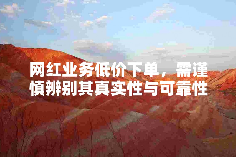 网红业务低价下单，需谨慎辨别其真实性与可靠性。