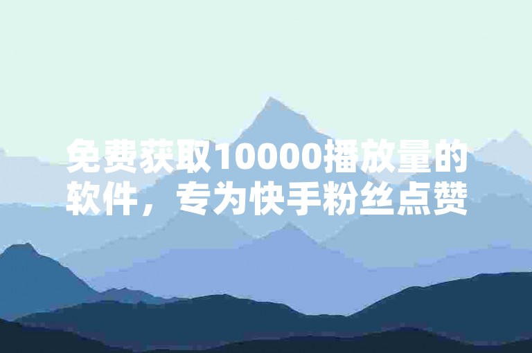 免费获取10000播放量的软件，专为快手粉丝点赞和QQ空间自助业务设计。