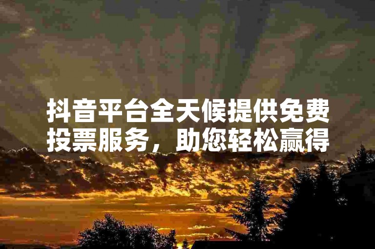 抖音平台全天候提供免费投票服务，助您轻松赢得朋友圈点赞。