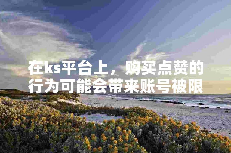在ks平台上，购买点赞的行为可能会带来账号被限流的风险。