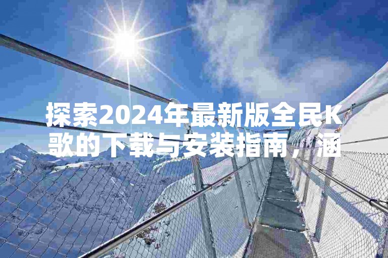 探索2024年最新版全民K歌的下载与安装指南，涵盖全民K歌自2020年以来的所有官方版本。