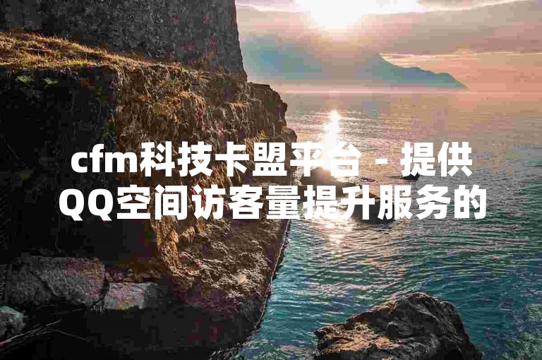 cfm科技卡盟平台 - 提供QQ空间访客量提升服务的网络平台。