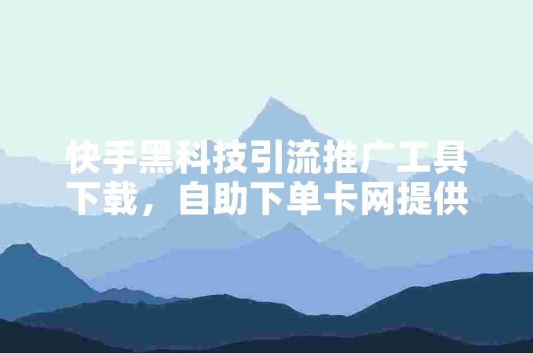快手黑科技引流推广工具下载，自助下单卡网提供便捷服务。