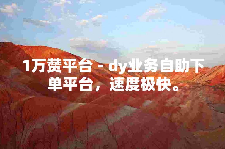 1万赞平台 - dy业务自助下单平台，速度极快。