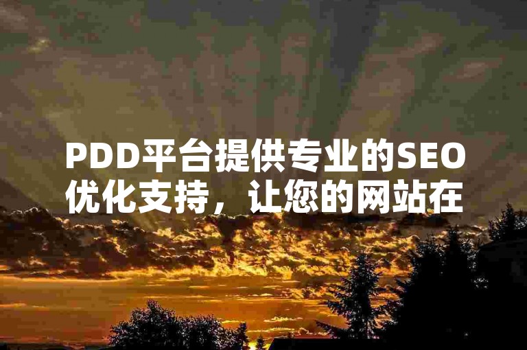 PDD平台提供专业的SEO优化支持，让您的网站在搜索引擎中独占鳌头，吸引更多流量。