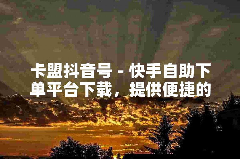 卡盟抖音号 - 快手自助下单平台下载，提供便捷的服务体验。