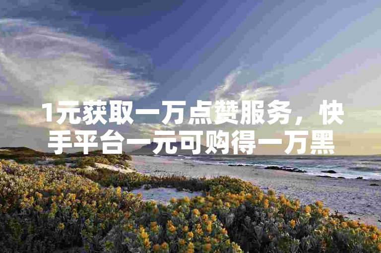 1元获取一万点赞服务，快手平台一元可购得一万黑粉。