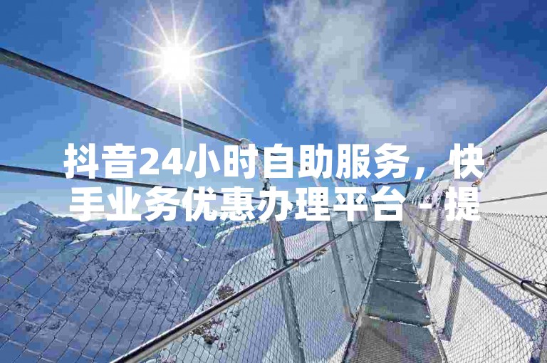 抖音24小时自助服务，快手业务优惠办理平台 - 提供全网最实惠的业务价格官网 - 抖音全天候下单业务支持微信支付。