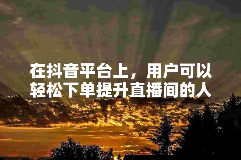在抖音平台上，用户可以轻松下单提升直播间的人气，从而吸引更多观众。