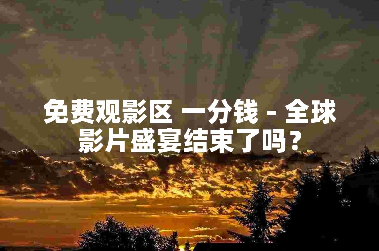 免费观影区 一分钱 - 全球影片盛宴结束了吗？