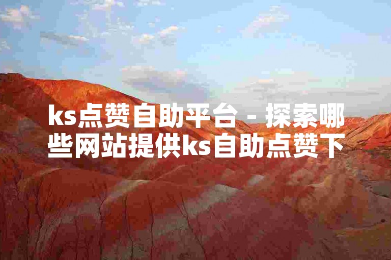ks点赞自助平台 - 探索哪些网站提供ks自助点赞下单服务。