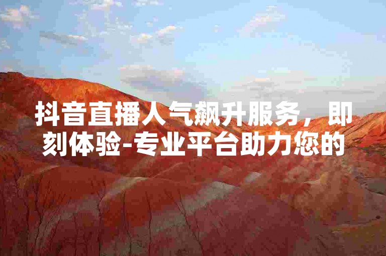 抖音直播人气飙升服务，即刻体验-专业平台助力您的账号成长。