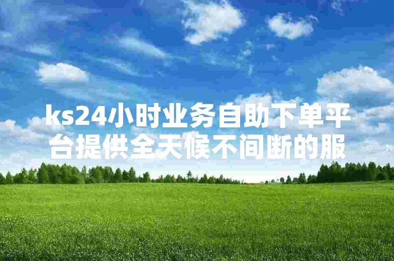 ks24小时业务自助下单平台提供全天候不间断的服务，确保客户随时都能以优惠的价格完成订单。